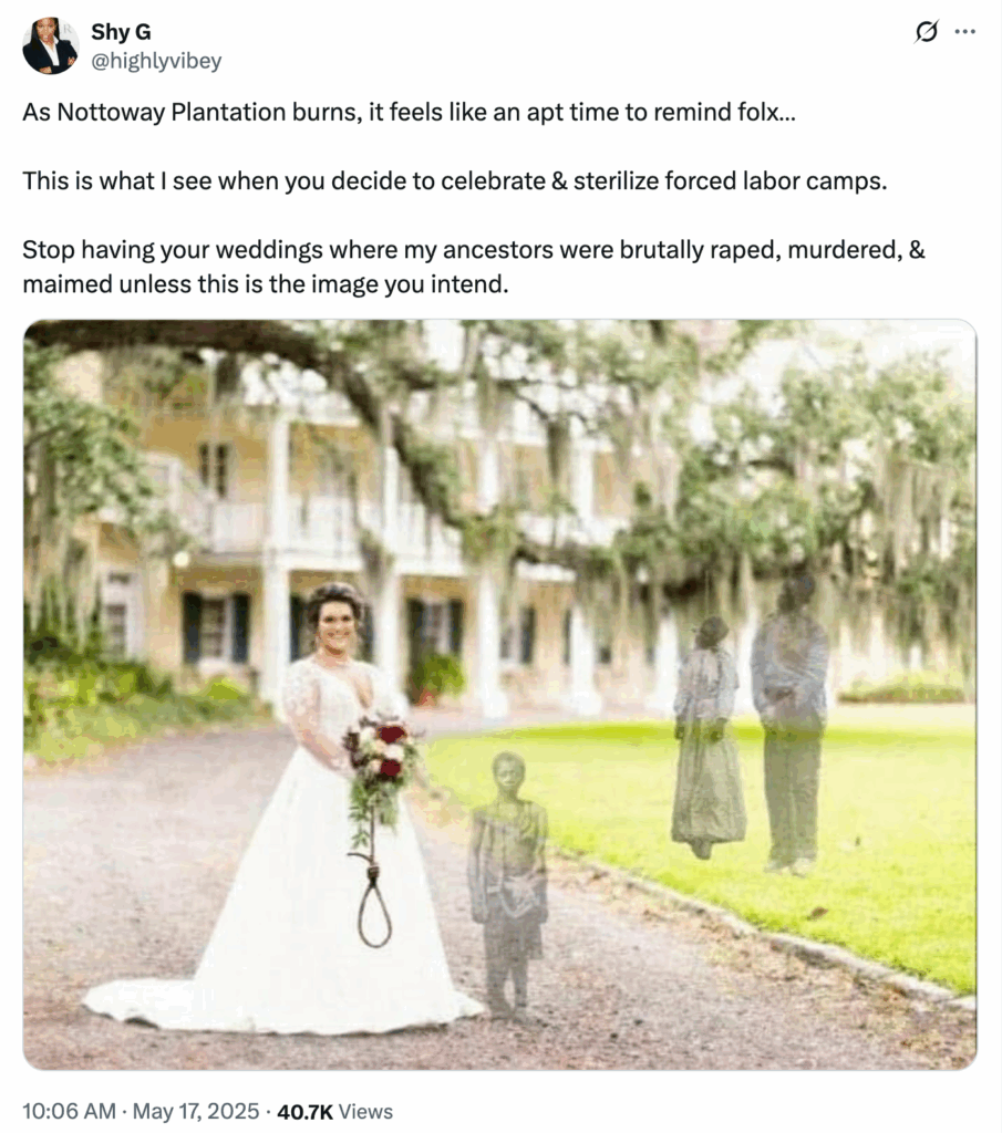 May 2025: Shy G tweet with photo of a bride in white at Nottoway Plantation, with images of two slaves murdered, hung, and a slave child, text that says, As Nottoway Plantation burns, feels like apt time to remind folx what I see when you celebrate sterilize forced labor camps. Stop having your weddings where my ancestors were raped murdered and maimed, unless that is the image you intend."