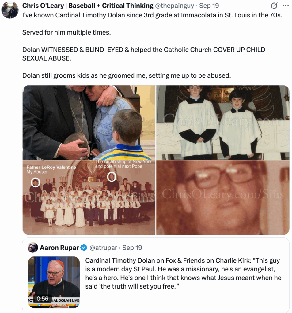 @thepainguy tweet with photos cardinal timothy dolan, with text "I've known Cardinal Timothy Dolan since 3rd grade at Immacolata in St. Louis in the 70s. Served for him multiple times. Dolan WITNESSED & BLIND-EYED & helped the Catholic Church COVER UP CHILD SEXUAL ABUSE. Dolan still grooms kids as he groomed me, setting me up to be abused."