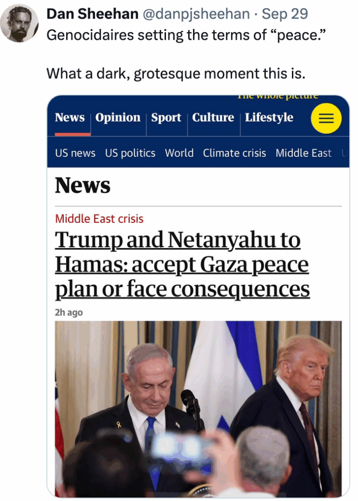 2025 09 29 Dan Sheehan tweet "Genocidaires setting terms of 'peace' What a dark, grotesque time this is" with snap of headline that says, "Trump and Netanyahu to Hamas: accept Gaza peace plan or face consequences" with photo of the two Satans.