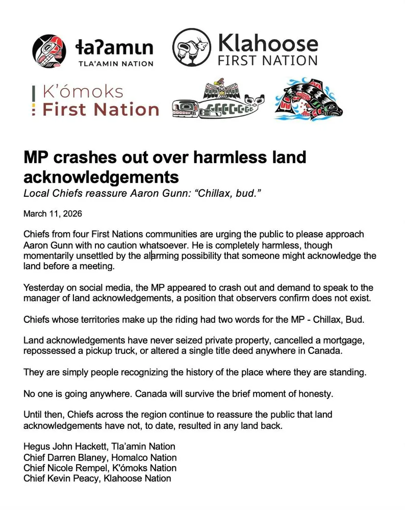 Press release by Tla'amin Nation on Local Chiefs reassuring extreme white supremacist MP Aaron Gunn, telling him, "Chillax, bud" because he freaks out if anyone respects Indigenous and states land aknowledgments at events, they further added, "Land ackknowledgments have never seized private property, cancelled a mortgage, repossess a pick up truck, or altered a single title deed anywhere in Canada. ... No one is going anywhere. Canada will survive the brief moment of honesty."