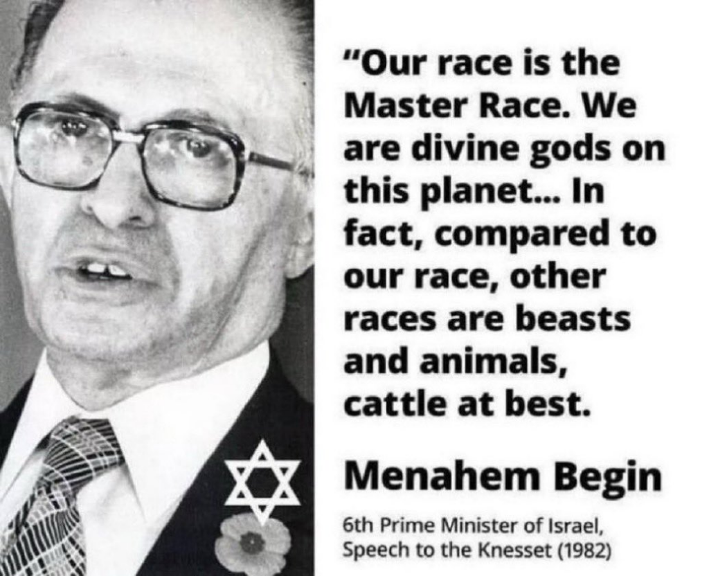 Menahem Begin quote: "Our race is the Master Race. We are divine gods on this planet... In fact, compared to our race, other races are beasts and animals at best."