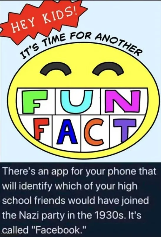 hey kids, there's an app for your phone that will identify which of. your high school friends would have joined the Nazi party in the  1930s. It's called "Facebook."